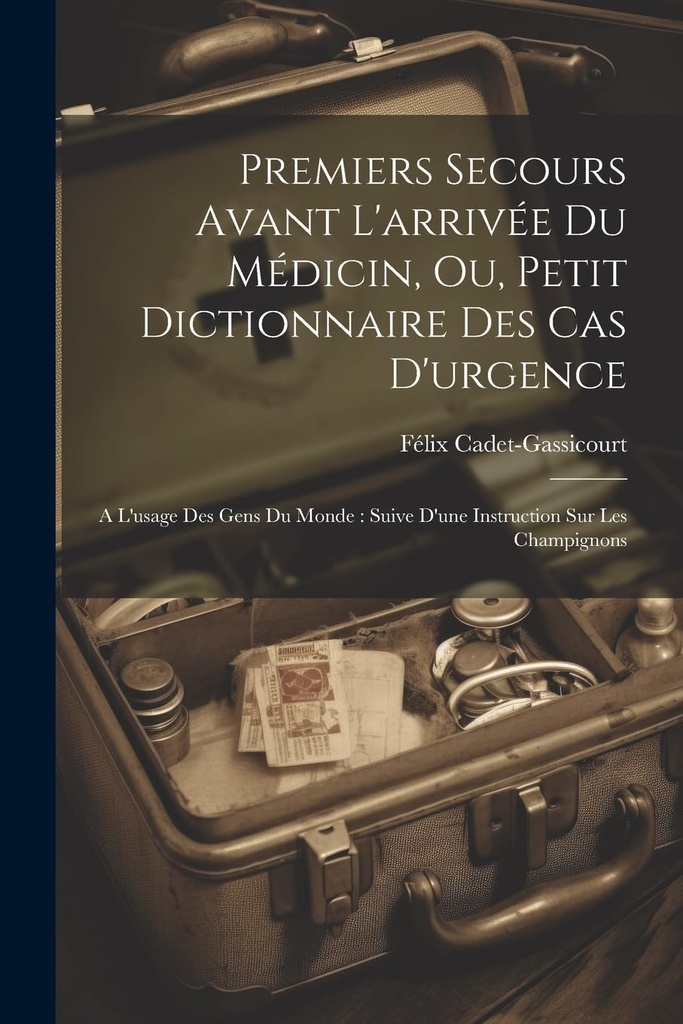 Premiers Secours Avant L'arrivée Du Médicin, Ou, Petit Dictionnaire Des Cas D'urgence: A L'usage Des Gens Du Monde: Suive D'une Instruction Sur Les Champignons (French Edition)
